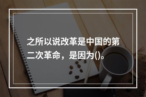 之所以说改革是中国的第二次革命，是因为()。