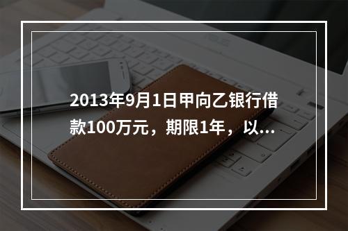 2013年9月1日甲向乙银行借款100万元，期限1年，以自己