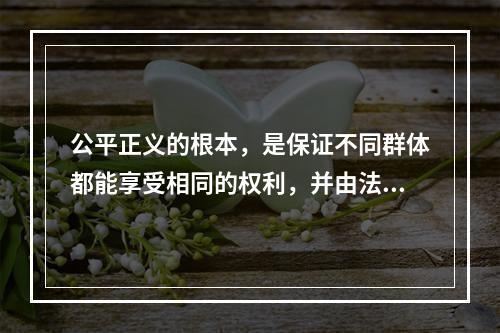 公平正义的根本，是保证不同群体都能享受相同的权利，并由法律和