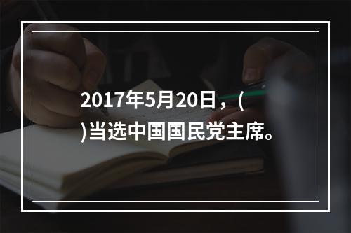 2017年5月20日，()当选中国国民党主席。