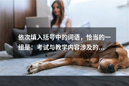 依次填入括号中的词语，恰当的一组是：考试与教学内容涉及的范围