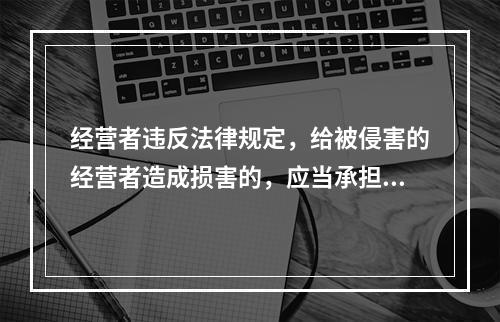 经营者违反法律规定，给被侵害的经营者造成损害的，应当承担损害