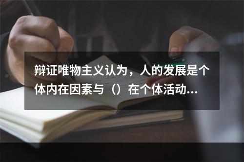 辩证唯物主义认为，人的发展是个体内在因素与（）在个体活动中相