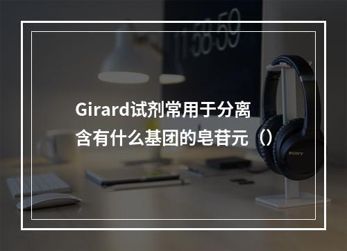 Girard试剂常用于分离含有什么基团的皂苷元（）