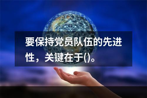 要保持党员队伍的先进性，关键在于()。