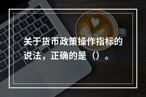 关于货币政策操作指标的说法，正确的是（）。