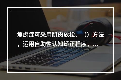 焦虑症可采用肌肉放松、（）方法，运用自助性认知矫正程序，指导