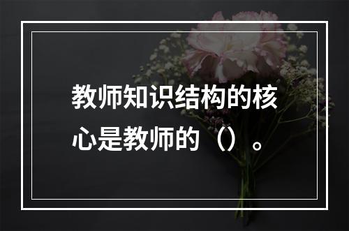 教师知识结构的核心是教师的（）。