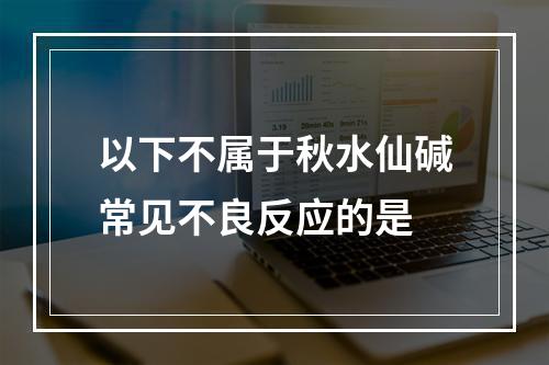 以下不属于秋水仙碱常见不良反应的是