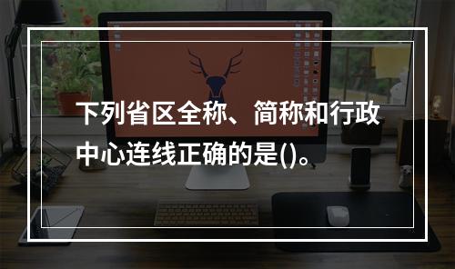 下列省区全称、简称和行政中心连线正确的是()。