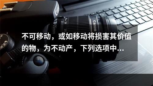 不可移动，或如移动将损害其价值的物，为不动产，下列选项中属于