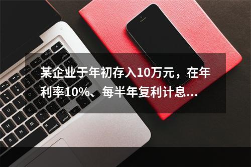 某企业于年初存入10万元，在年利率10%、每半年复利计息一次