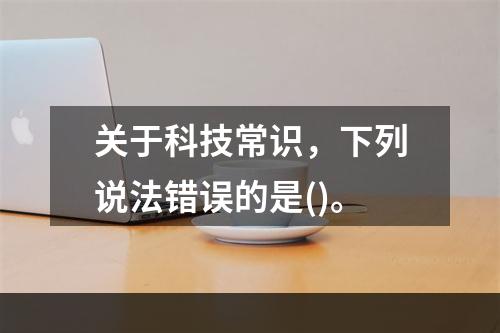 关于科技常识，下列说法错误的是()。