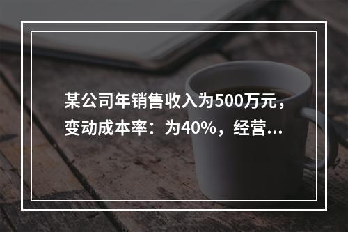 某公司年销售收入为500万元，变动成本率：为40%，经营杠杆