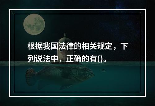 根据我国法律的相关规定，下列说法中，正确的有()。