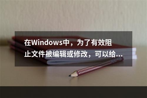 在Windows中，为了有效阻止文件被编辑或修改，可以给文件