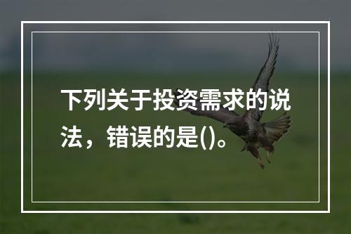 下列关于投资需求的说法，错误的是()。