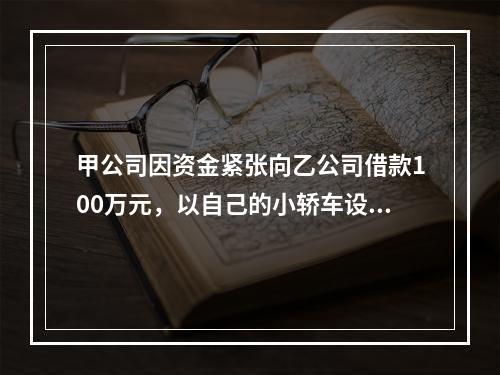 甲公司因资金紧张向乙公司借款100万元，以自己的小轿车设定抵