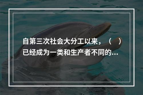 自第三次社会大分工以来，（　）已经成为一类和生产者不同的.