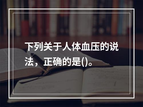 下列关于人体血压的说法，正确的是()。