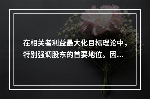 在相关者利益最大化目标理论中，特别强调股东的首要地位。因此，