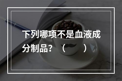 下列哪项不是血液成分制品？（　　）