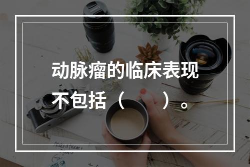 动脉瘤的临床表现不包括（　　）。