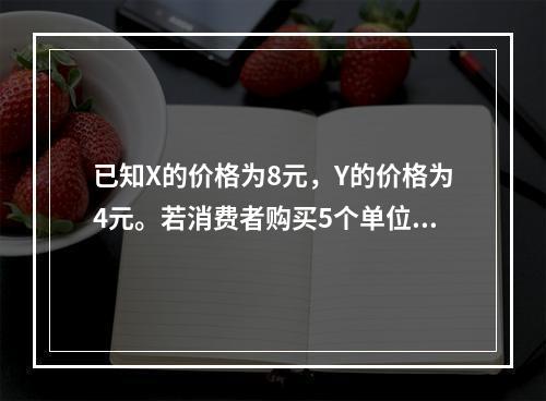 已知X的价格为8元，Y的价格为4元。若消费者购买5个单位X和