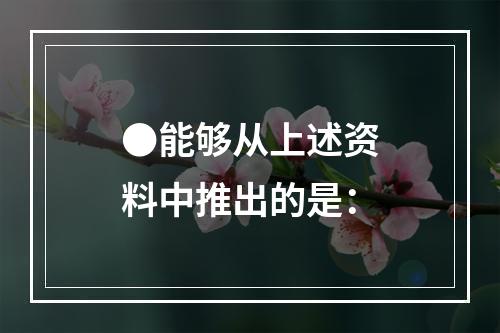 ●能够从上述资料中推出的是：