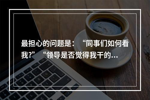 最担心的问题是：“同事们如何看我?”“领导是否觉得我干的不错