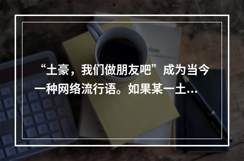 “土豪，我们做朋友吧”成为当今一种网络流行语。如果某一土豪生