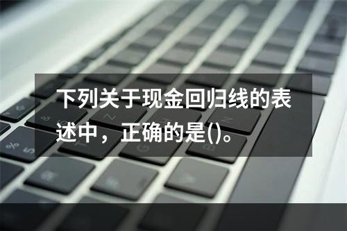 下列关于现金回归线的表述中，正确的是()。