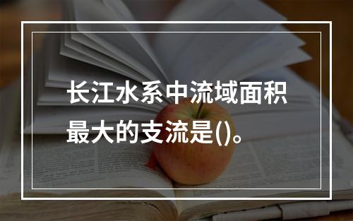 长江水系中流域面积最大的支流是()。