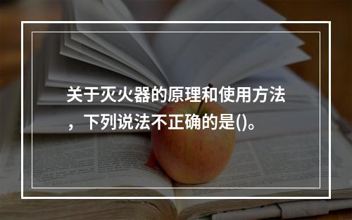 关于灭火器的原理和使用方法，下列说法不正确的是()。