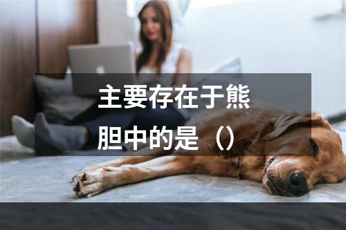 主要存在于熊胆中的是（）