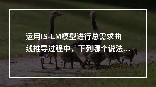 运用IS-LM模型进行总需求曲线推导过程中，下列哪个说法是正