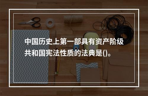 中国历史上第一部具有资产阶级共和国宪法性质的法典是()。