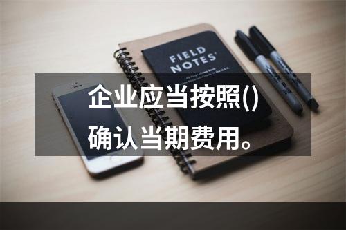 企业应当按照()确认当期费用。