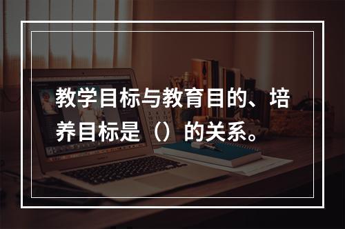 教学目标与教育目的、培养目标是（）的关系。