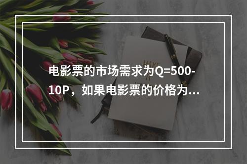 电影票的市场需求为Q=500-10P，如果电影票的价格为30