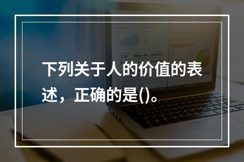 下列关于人的价值的表述，正确的是()。