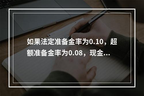 如果法定准备金率为0.10，超额准备金率为0.08，现金-存