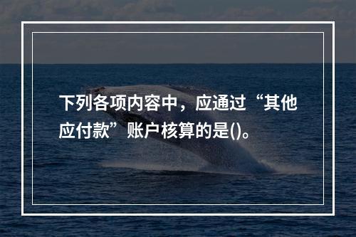 下列各项内容中，应通过“其他应付款”账户核算的是()。