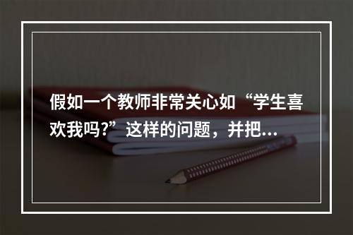 假如一个教师非常关心如“学生喜欢我吗?”这样的问题，并把大量