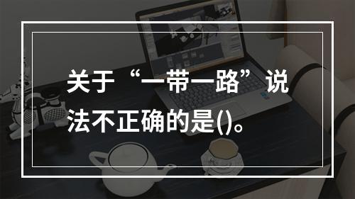 关于“一带一路”说法不正确的是()。