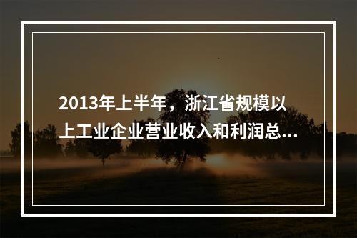 2013年上半年，浙江省规模以上工业企业营业收入和利润总额分