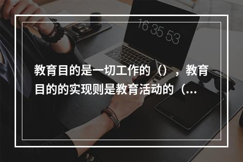 教育目的是一切工作的（），教育目的的实现则是教育活动的（）。