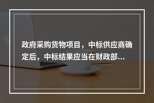 政府采购货物项目，中标供应商确定后，中标结果应当在财政部门指