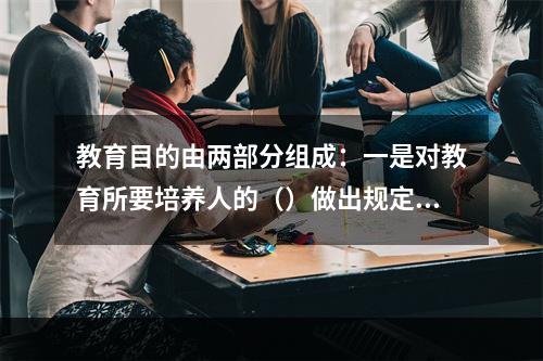 教育目的由两部分组成：一是对教育所要培养人的（）做出规定；二