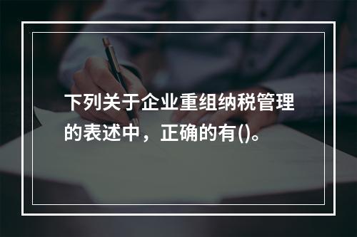 下列关于企业重组纳税管理的表述中，正确的有()。